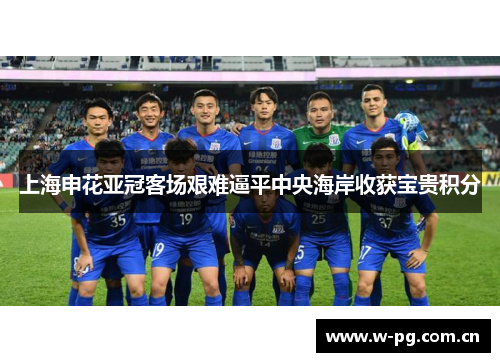 上海申花亚冠客场艰难逼平中央海岸收获宝贵积分