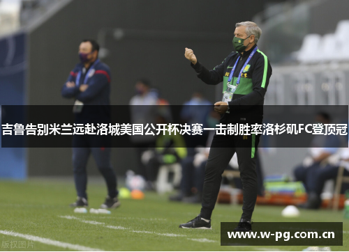 吉鲁告别米兰远赴洛城美国公开杯决赛一击制胜率洛杉矶FC登顶冠