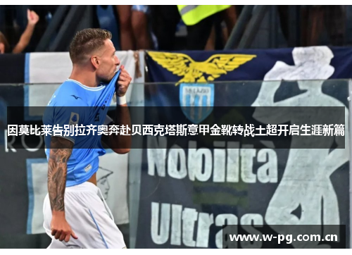 因莫比莱告别拉齐奥奔赴贝西克塔斯意甲金靴转战土超开启生涯新篇 因莫比莱告别拉齐奥奔赴贝西克塔斯意甲金靴转战土超开启生涯新篇