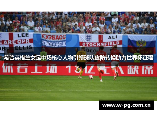 希普英格兰女足中场核心人物引领球队攻防转换助力世界杯征程 希普英格兰女足中场核心人物引领球队攻防转换助力世界杯征程