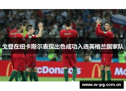 戈登在纽卡斯尔表现出色成功入选英格兰国家队 戈登在纽卡斯尔表现出色成功入选英格兰国家队
