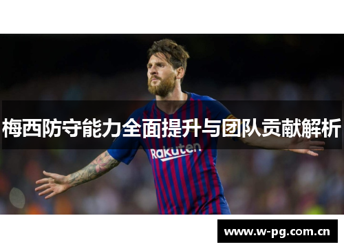 梅西防守能力全面提升与团队贡献解析 梅西防守能力全面提升与团队贡献解析