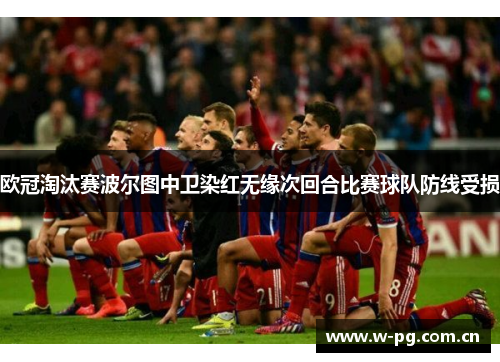 欧冠淘汰赛波尔图中卫染红无缘次回合比赛球队防线受损 欧冠淘汰赛波尔图中卫染红无缘次回合比赛球队防线受损